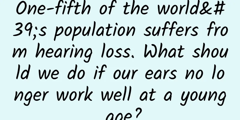 One-fifth of the world's population suffers from hearing loss. What should we do if our ears no longer work well at a young age?