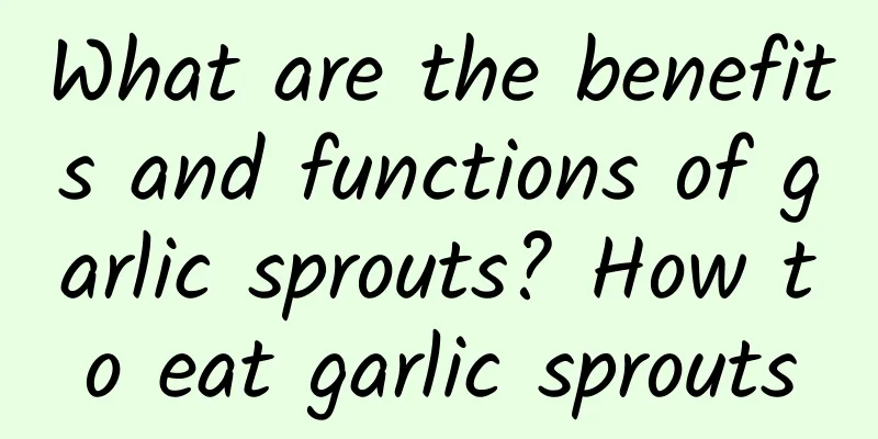 What are the benefits and functions of garlic sprouts? How to eat garlic sprouts