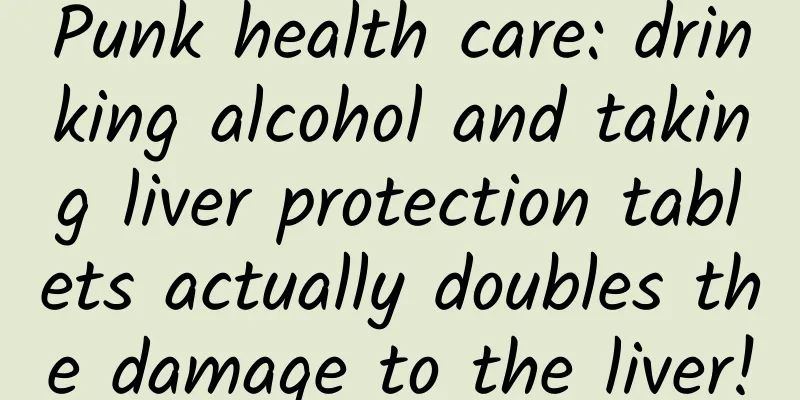 Punk health care: drinking alcohol and taking liver protection tablets actually doubles the damage to the liver!