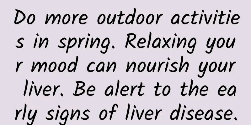 Do more outdoor activities in spring. Relaxing your mood can nourish your liver. Be alert to the early signs of liver disease.