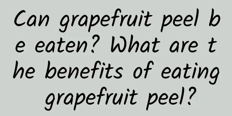 Can grapefruit peel be eaten? What are the benefits of eating grapefruit peel?