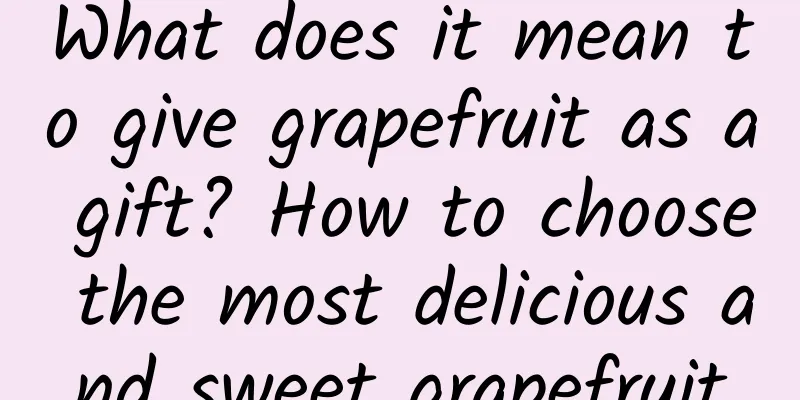 What does it mean to give grapefruit as a gift? How to choose the most delicious and sweet grapefruit