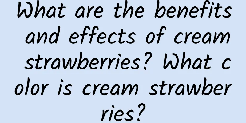 What are the benefits and effects of cream strawberries? What color is cream strawberries?