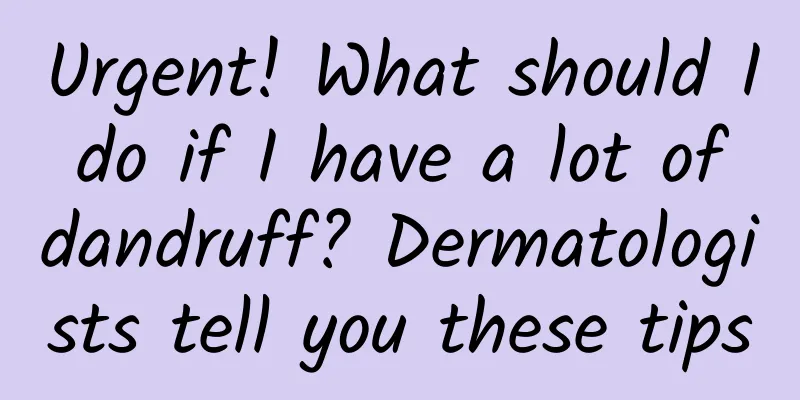 Urgent! What should I do if I have a lot of dandruff? Dermatologists tell you these tips