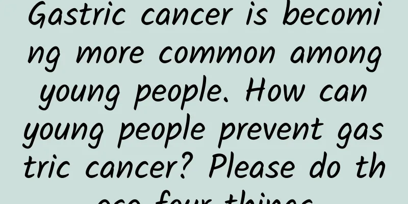Gastric cancer is becoming more common among young people. How can young people prevent gastric cancer? Please do these four things