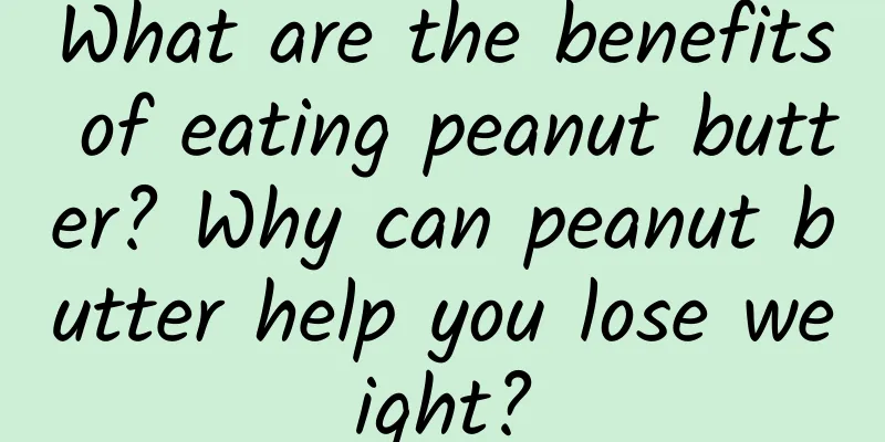 What are the benefits of eating peanut butter? Why can peanut butter help you lose weight?