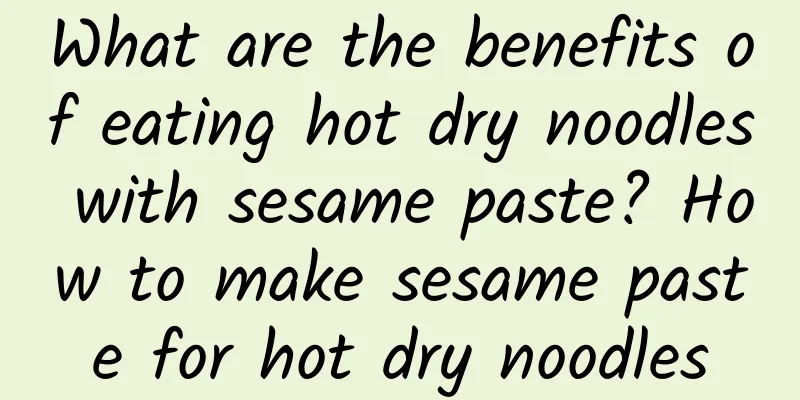 What are the benefits of eating hot dry noodles with sesame paste? How to make sesame paste for hot dry noodles