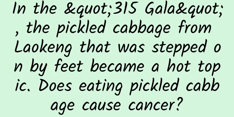 In the "315 Gala", the pickled cabbage from Laokeng that was stepped on by feet became a hot topic. Does eating pickled cabbage cause cancer?