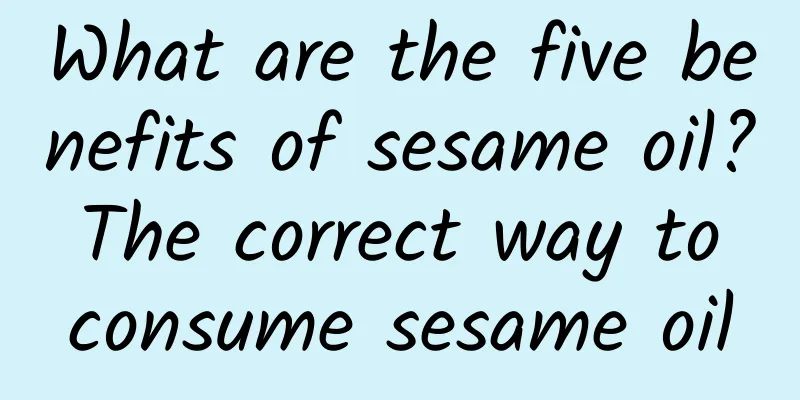 What are the five benefits of sesame oil? The correct way to consume sesame oil