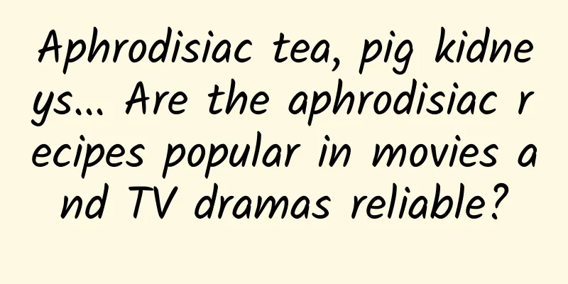Aphrodisiac tea, pig kidneys... Are the aphrodisiac recipes popular in movies and TV dramas reliable?