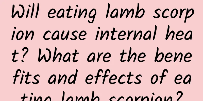 Will eating lamb scorpion cause internal heat? What are the benefits and effects of eating lamb scorpion?