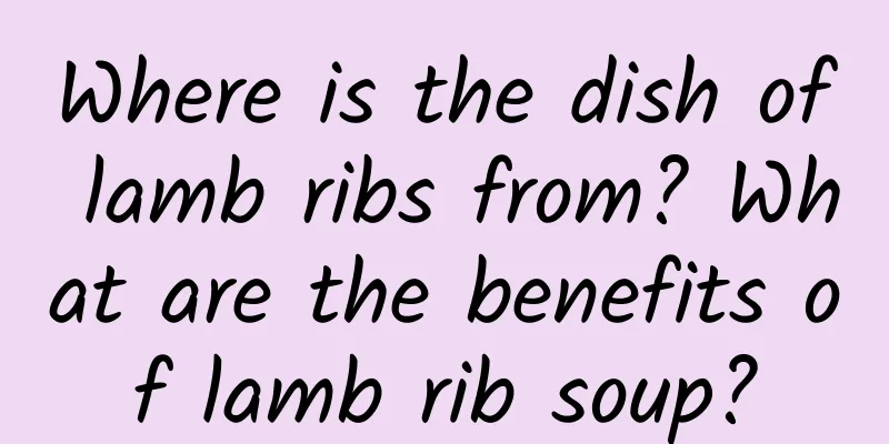 Where is the dish of lamb ribs from? What are the benefits of lamb rib soup?