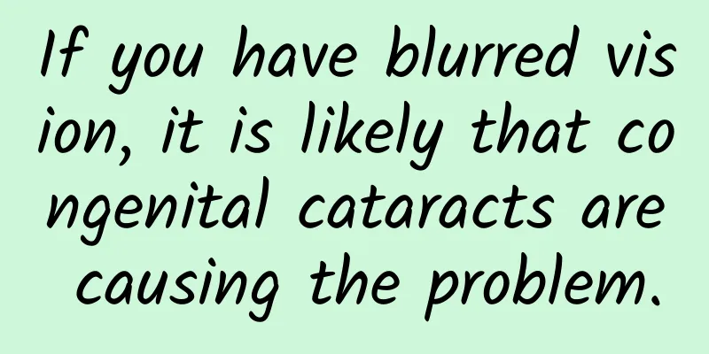 If you have blurred vision, it is likely that congenital cataracts are causing the problem.