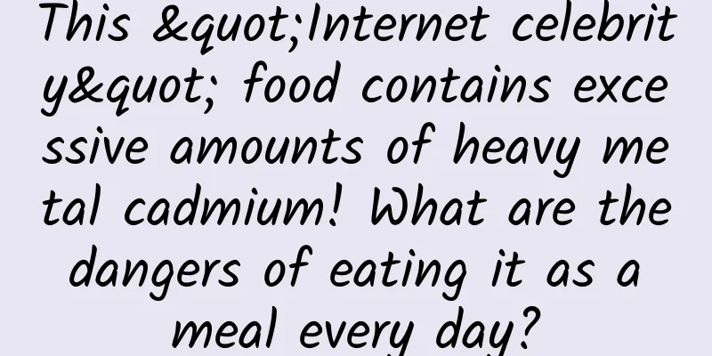 This "Internet celebrity" food contains excessive amounts of heavy metal cadmium! What are the dangers of eating it as a meal every day?