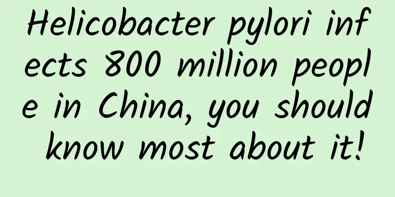 Helicobacter pylori infects 800 million people in China, you should know most about it!