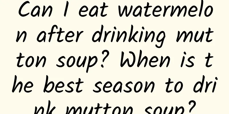 Can I eat watermelon after drinking mutton soup? When is the best season to drink mutton soup?