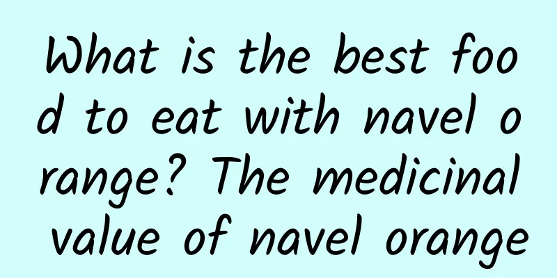 What is the best food to eat with navel orange? The medicinal value of navel orange