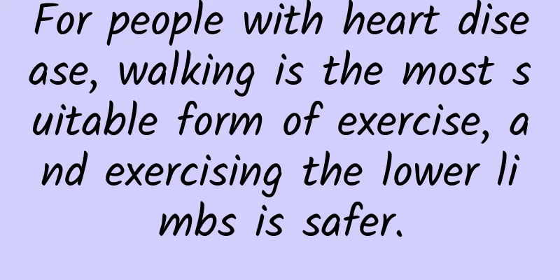 For people with heart disease, walking is the most suitable form of exercise, and exercising the lower limbs is safer.