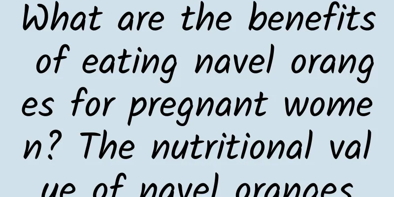 What are the benefits of eating navel oranges for pregnant women? The nutritional value of navel oranges