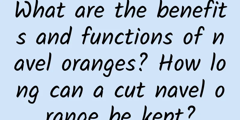 What are the benefits and functions of navel oranges? How long can a cut navel orange be kept?