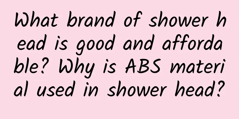What brand of shower head is good and affordable? Why is ABS material used in shower head?