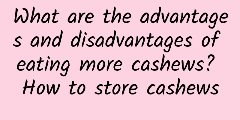 What are the advantages and disadvantages of eating more cashews? How to store cashews