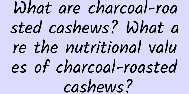 What are charcoal-roasted cashews? What are the nutritional values ​​of charcoal-roasted cashews?