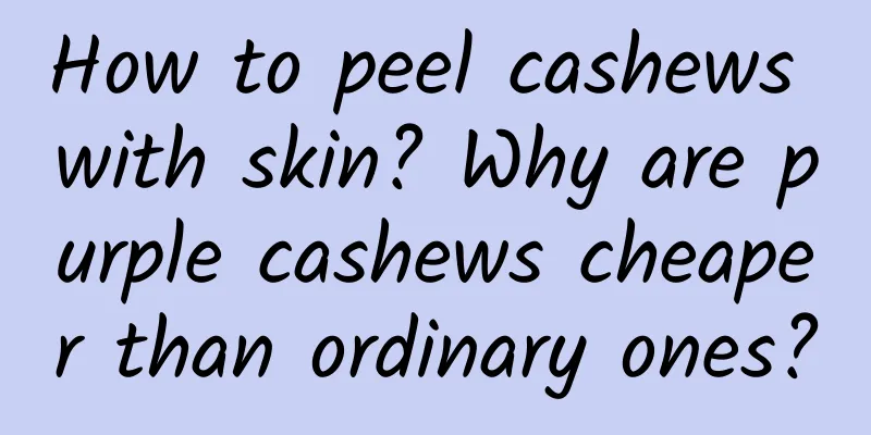 How to peel cashews with skin? Why are purple cashews cheaper than ordinary ones?