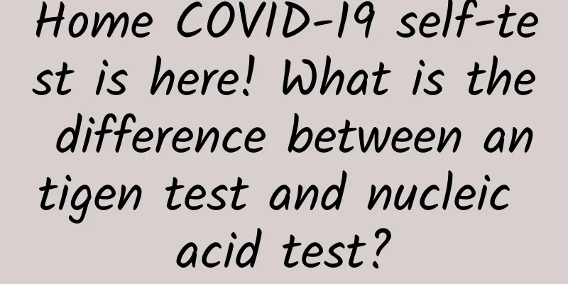 Home COVID-19 self-test is here! What is the difference between antigen test and nucleic acid test?