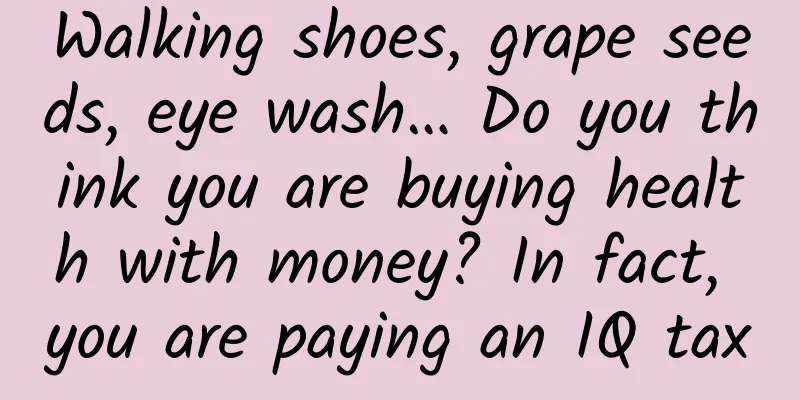 Walking shoes, grape seeds, eye wash… Do you think you are buying health with money? In fact, you are paying an IQ tax