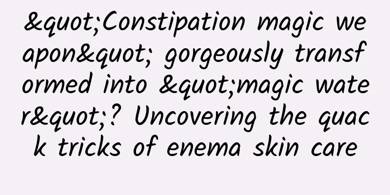 "Constipation magic weapon" gorgeously transformed into "magic water"? Uncovering the quack tricks of enema skin care