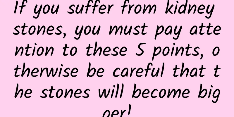 If you suffer from kidney stones, you must pay attention to these 5 points, otherwise be careful that the stones will become bigger!