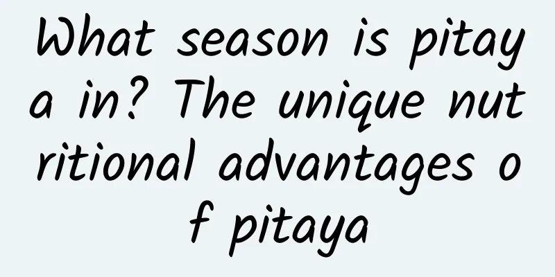 What season is pitaya in? The unique nutritional advantages of pitaya