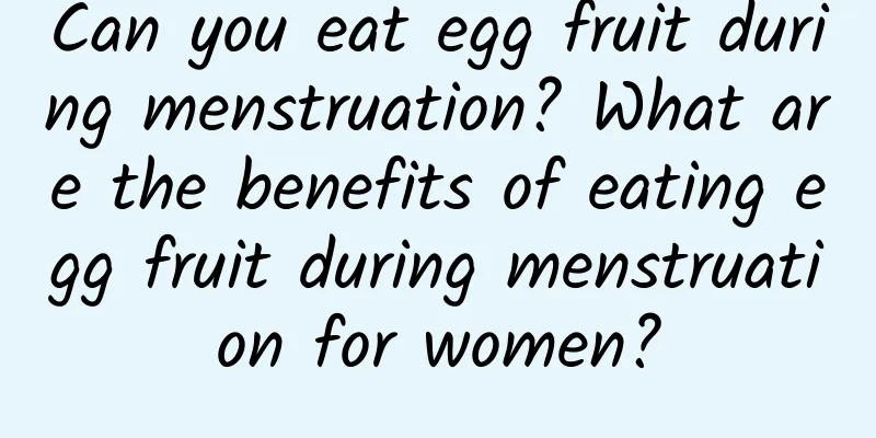 Can you eat egg fruit during menstruation? What are the benefits of eating egg fruit during menstruation for women?