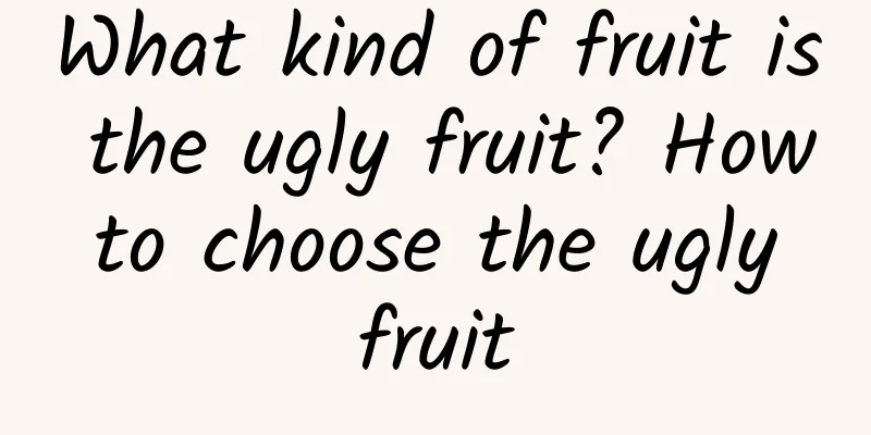 What kind of fruit is the ugly fruit? How to choose the ugly fruit