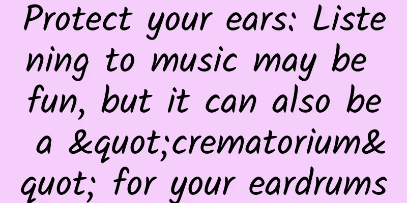 Protect your ears: Listening to music may be fun, but it can also be a "crematorium" for your eardrums