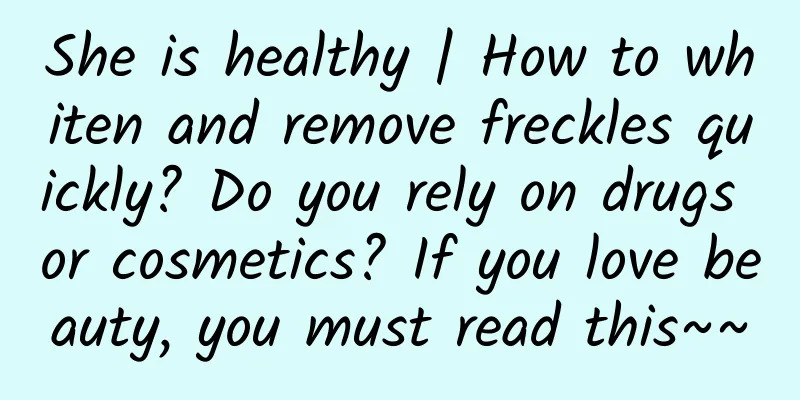 She is healthy | How to whiten and remove freckles quickly? Do you rely on drugs or cosmetics? If you love beauty, you must read this~~
