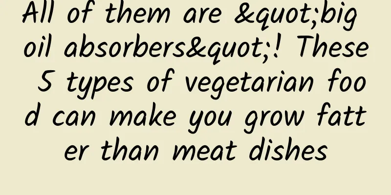 All of them are "big oil absorbers"! These 5 types of vegetarian food can make you grow fatter than meat dishes