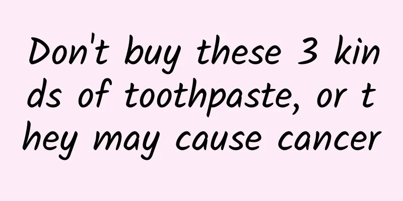 Don't buy these 3 kinds of toothpaste, or they may cause cancer