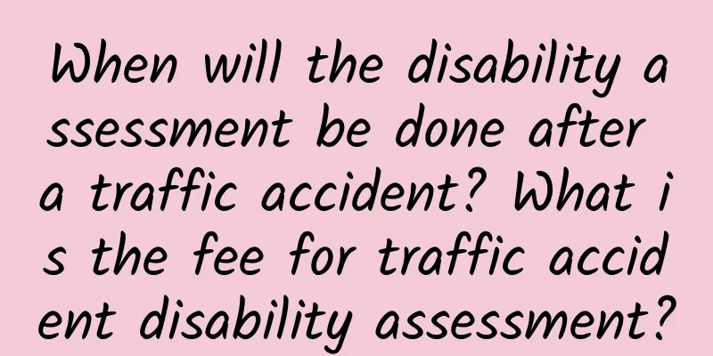 When will the disability assessment be done after a traffic accident? What is the fee for traffic accident disability assessment?