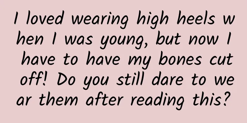 I loved wearing high heels when I was young, but now I have to have my bones cut off! Do you still dare to wear them after reading this?