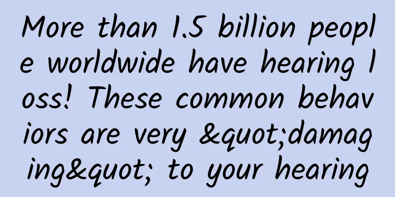 More than 1.5 billion people worldwide have hearing loss! These common behaviors are very "damaging" to your hearing