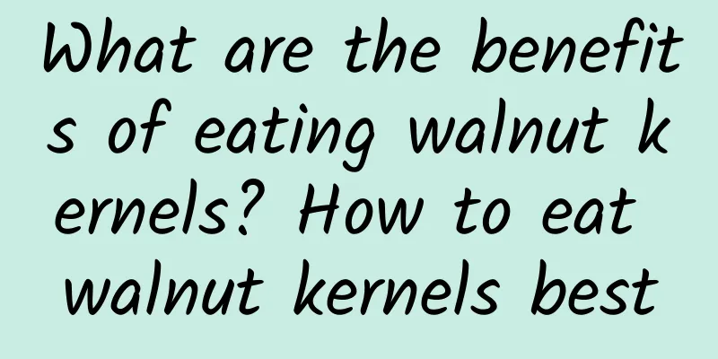 What are the benefits of eating walnut kernels? How to eat walnut kernels best