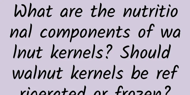 What are the nutritional components of walnut kernels? Should walnut kernels be refrigerated or frozen?