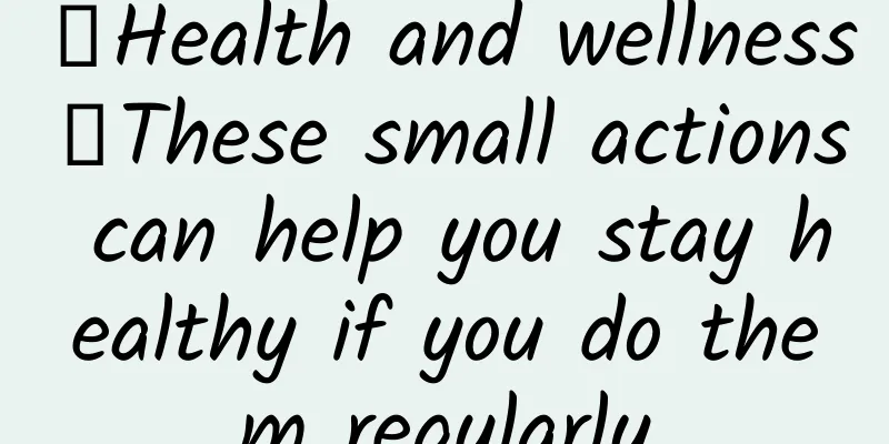 【Health and wellness】These small actions can help you stay healthy if you do them regularly