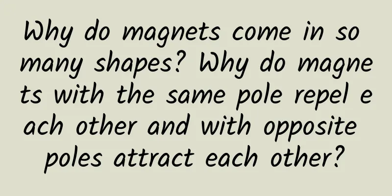 Why do magnets come in so many shapes? Why do magnets with the same pole repel each other and with opposite poles attract each other?