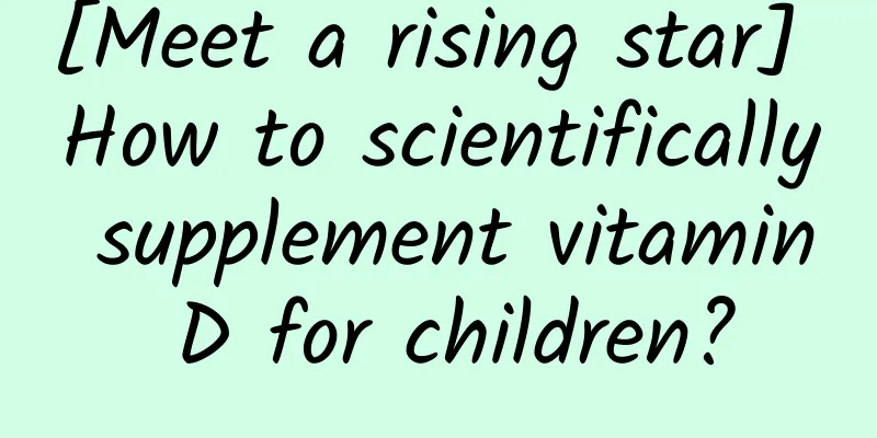 [Meet a rising star] How to scientifically supplement vitamin D for children?