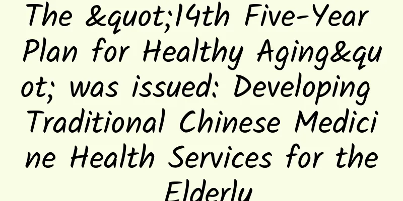 The "14th Five-Year Plan for Healthy Aging" was issued: Developing Traditional Chinese Medicine Health Services for the Elderly