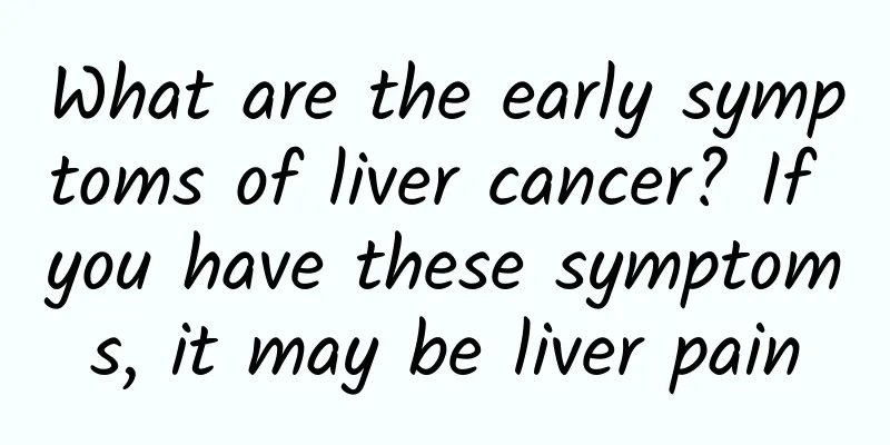 What are the early symptoms of liver cancer? If you have these symptoms, it may be liver pain