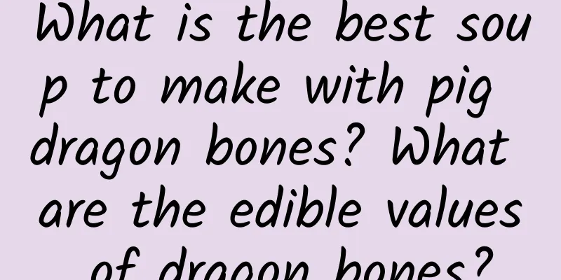 What is the best soup to make with pig dragon bones? What are the edible values ​​of dragon bones?